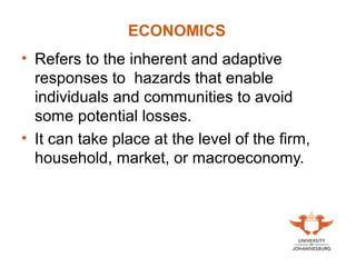 ECONOMICS
• Refers to the inherent and adaptive
responses to hazards that enable
individuals and communities to avoid
some potential losses.
• It can take place at the level of the firm,
household, market, or macroeconomy.
 
