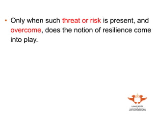 • Only when such threat or risk is present, and
overcome, does the notion of resilience come
into play.
 