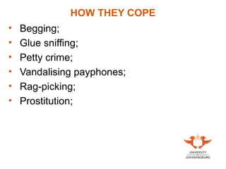 HOW THEY COPE
• Begging;
• Glue sniffing;
• Petty crime;
• Vandalising payphones;
• Rag-picking;
• Prostitution;
 