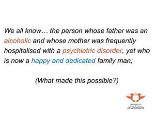 We all know… the person whose father was an
alcoholic and whose mother was frequently
hospitalised with a psychiatric disorder, yet who
is now a happy and dedicated family man;
(What made this possible?)
 
