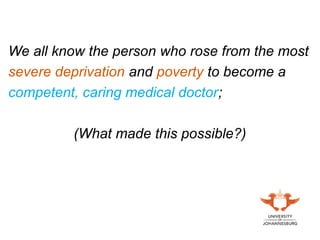 We all know the person who rose from the most
severe deprivation and poverty to become a
competent, caring medical doctor;
(What made this possible?)
 