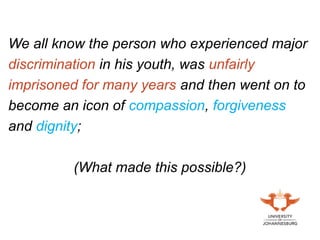 We all know the person who experienced major
discrimination in his youth, was unfairly
imprisoned for many years and then went on to
become an icon of compassion, forgiveness
and dignity;
(What made this possible?)
 