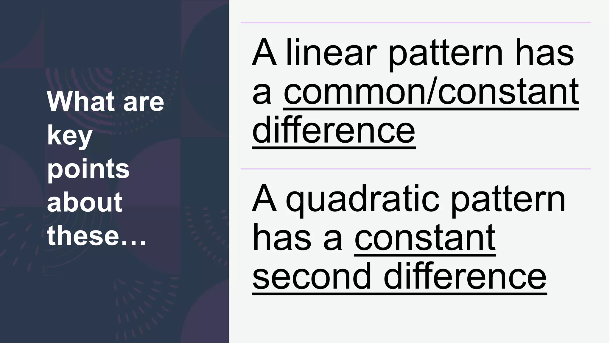 What are
key
points
about
these…
A linear pattern has
a common/constant
difference
A quadratic pattern
has a constant
second difference
 