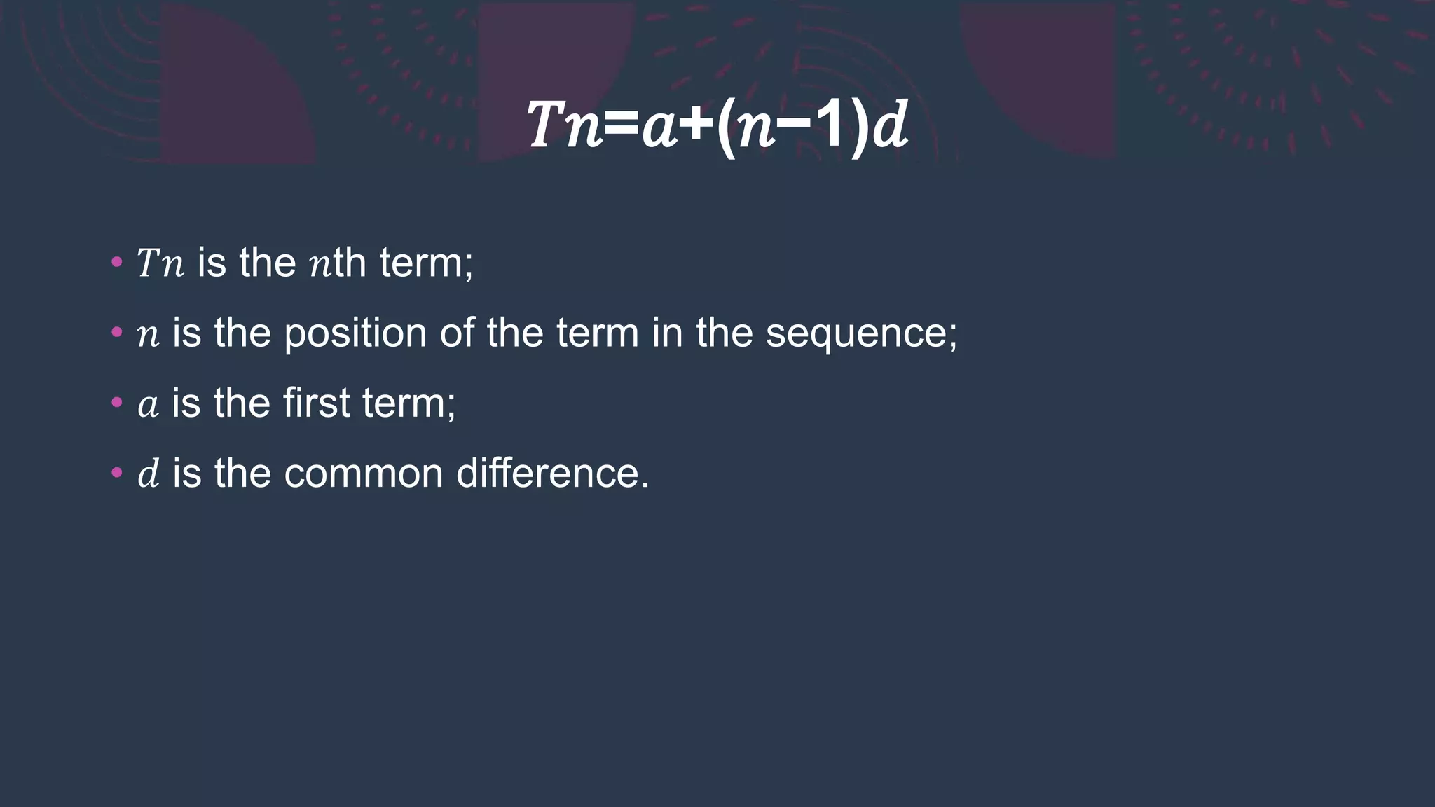𝑇𝑛=𝑎+(𝑛−1)𝑑
• 𝑇𝑛 is the 𝑛th term;
• 𝑛 is the position of the term in the sequence;
• 𝑎 is the first term;
• 𝑑 is the common difference.
 