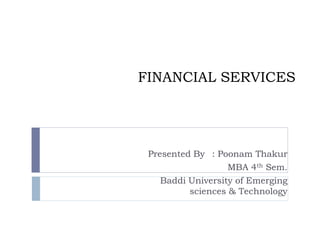 FINANCIAL SERVICES
Presented By : Poonam Thakur
MBA 4th Sem.
Baddi University of Emerging
sciences & Technology
 