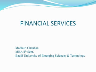 FINANCIAL SERVICES
Madhuri Chauhan
MBA 4th Sem.
Baddi University of Emerging Sciences & Technology
 
