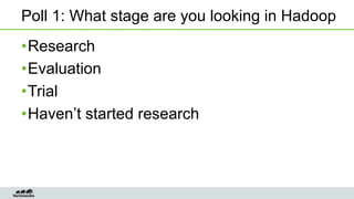 Poll 1: What stage are you looking in Hadoop
• Research
• Evaluation
• Trial
• Haven’t started research

 