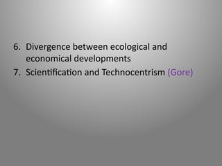 6. Divergence between ecological and
economical developments
7. Scientification and Technocentrism (Gore)
 