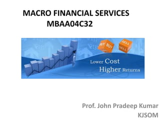 MACRO FINANCIAL SERVICES
MBAA04C32
Prof. John Pradeep Kumar
KJSOM
 