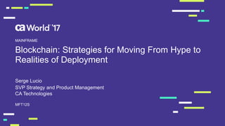Blockchain: Strategies for Moving From Hype to
Realities of Deployment
Serge Lucio
MFT12S
MAINFRAME
SVP Strategy and Product Management
CA Technologies
 
