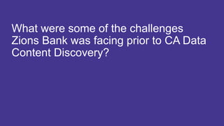 20 COPYRIGHT © 2017 CA. ALL RIGHTS RESERVED#CAWORLD #NOBARRIERS
What were some of the challenges
Zions Bank was facing prior to CA Data
Content Discovery?
 