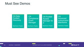 25 COPYRIGHT © 2017 CA. ALL RIGHTS RESERVED#CAWORLD #NOBARRIERS
Must See Demos
CA Data
Content
Discovery
Mainframe Theatre
CA
Compliance
Event
Manager
CA Trusted
Access
Manager for
Z
Mainframe Theatre
CA
Advanced
Authentication
Mainframe
Mainframe TheatreMainframe Theatre
 