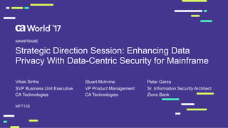 Strategic Direction Session: Enhancing Data
Privacy With Data-Centric Security for Mainframe
Vikas Sinha
MFT13S
MAINFRAME
SVP Business Unit Executive
CA Technologies
VP Product Management
CA Technologies
Stuart McIrvine
Sr. Information Security Architect
Zions Bank
Peter Garza
 
