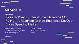 Strategic Direction Session: Achieve a “AAA”
Rating – A Roadmap for How Enterprise DevOps
Drives Speed to Market
Jean-Louis Vignaud
MFT15S
MAINFRAME
VP Product Management
CA Technologies
Performance Engineer
HSBC
Steve Blackett
 