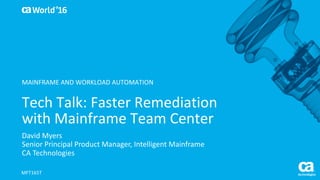 World®
’16
Tech	Talk:	Faster	Remediation	
with	Mainframe	Team	Center
David	Myers
Senior	Principal	Product	Manager,	Intelligent	Mainframe
CA	Technologies
MFT165T
MAINFRAME	AND	WORKLOAD	AUTOMATION
 