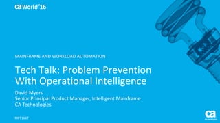World®
’16
Tech	Talk:	Problem	Prevention	
With	Operational	Intelligence
David	Myers
Senior	Principal	Product	Manager,	Intelligent	Mainframe
CA	Technologies
MFT166T
MAINFRAME	AND	WORKLOAD	AUTOMATION
 