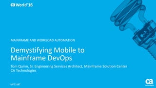 World®
’16
Demystifying	Mobile	to	
Mainframe	DevOps	
Tom	Quinn,	Sr.	Engineering	Services	Architect,	Mainframe	Solution	Center
CA	Technologies
MFT168T
MAINFRAME	AND	WORKLOAD	AUTOMATION
 