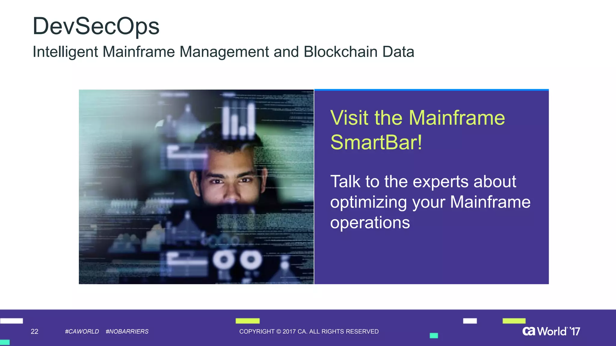 22 COPYRIGHT © 2017 CA. ALL RIGHTS RESERVED#CAWORLD #NOBARRIERS
Visit the Mainframe
SmartBar!
Talk to the experts about
optimizing your Mainframe
operations
DevSecOps
Intelligent Mainframe Management and Blockchain Data
 