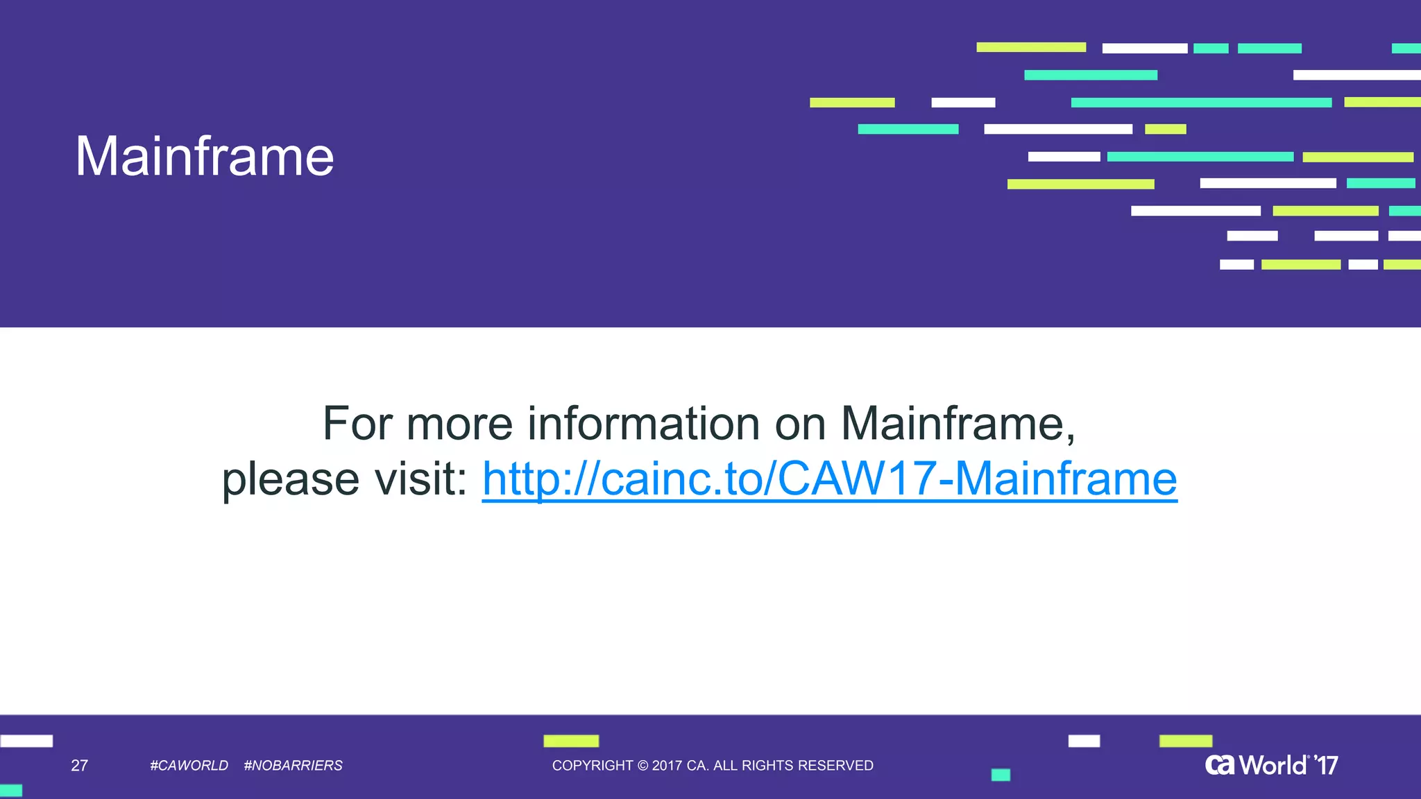 27 COPYRIGHT © 2017 CA. ALL RIGHTS RESERVED#CAWORLD #NOBARRIERS
Mainframe
For more information on Mainframe,
please visit: http://cainc.to/CAW17-Mainframe
 