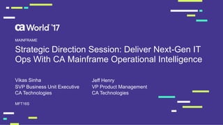 Strategic Direction Session: Deliver Next-Gen IT
Ops With CA Mainframe Operational Intelligence
Vikas Sinha
MFT16S
MAINFRAME
SVP Business Unit Executive
CA Technologies
VP Product Management
CA Technologies
Jeff Henry
 