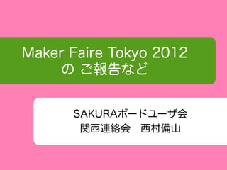 Maker Faire Tokyo 2012
    の ご報告など


      SAKURAボードユーザ会
       関西連絡会　西村備山
 