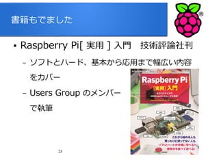 書籍もでました
●

Raspberry Pi[ 実用 ] 入門　技術評論社刊
–

ソフトとハード、基本から応用まで幅広い内容
をカバー

–

Users Group のメンバー
で執筆

25

 