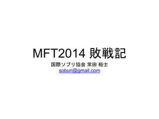 MFT2014 敗戦記 
国際ソブリ協会常田裕士 
soburi@gmail.com 
 