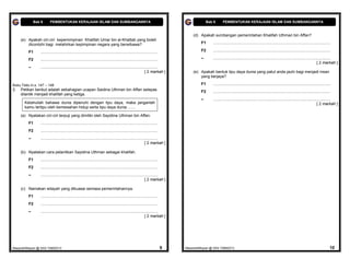 Bab 6       PEMBENTUKAN KERAJAAN ISLAM DAN SUMBANGANNYA                                                                           Bab 6       PEMBENTUKAN KERAJAAN ISLAM DAN SUMBANGANNYA


                                                                                                                                      (d) Apakah sumbangan pemerintahan Khalifah Uthman bin Affan?
     (e) Apakah ciri-ciri kepemimpinan Khalifah Umar bin al-Khattab yang boleh
         dicontohi bagi melahirkan kepimpinan negara yang berwibawa?                                                                       F1      ..........................................................................................................

         F1      ..........................................................................................................                F2      ..........................................................................................................

         F2      ..........................................................................................................                –       ..........................................................................................................
                                                                                                                                                                                                                                                 [ 2 markah ]
         –       ..........................................................................................................
                                                                                                               [ 2 markah ]           (e) Apakah bentuk tipu daya dunia yang patut anda jauhi bagi menjadi insan
                                                                                                                                          yang berjaya?

Buku Teks m.s. 147 – 148                                                                                                                   F1      ..........................................................................................................
2.   Petikan berikut adalah sebahagian ucapan Saidina Uthman bin Affan selepas                                                             F2      ..........................................................................................................
     dilantik menjadi khalifah yang ketiga.
                                                                                                                                           –       ..........................................................................................................
       Ketahuilah bahawa dunia dipenuhi dengan tipu daya, maka janganlah                                                                                                                                                                         [ 2 markah ]
       kamu tertipu oleh kemewahan hidup serta tipu daya dunia ……

     (a) Nyatakan ciri-ciri terpuji yang dimiliki oleh Sayidina Uthman bin Affan.
         F1      ..........................................................................................................
         F2      ..........................................................................................................
         –       ..........................................................................................................
                                                                                                               [ 2 markah ]

     (b) Nyatakan cara pelantikan Sayidina Uthman sebagai khalifah.
         F1      ..........................................................................................................
         F2      ..........................................................................................................
         –       ..........................................................................................................
                                                                                                               [ 2 markah ]

     (c) Namakan wilayah yang dikuasai semasa pemerintahannya.
         F1      ..........................................................................................................
         F2      ..........................................................................................................
         –       ..........................................................................................................
                                                                                                               [ 2 markah ]




MasariahMispari @ SAS T4B62013                                                                                                9   MasariahMispari @ SAS T4B62013                                                                                            10
 