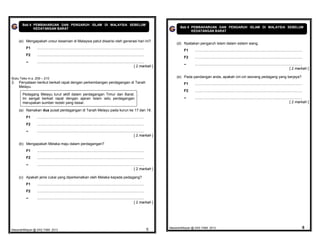 Bab 8 PEMBAHARUAN DAN PENGARUH ISLAM DI MALAYSIA SEBELUM
             KEDATANGAN BARAT                                                                                                            Bab 8 PEMBAHARUAN DAN PENGARUH ISLAM DI MALAYSIA SEBELUM
                                                                                                                                               KEDATANGAN BARAT


     (e) Mengapakah unsur kesenian di Malaysia patut diwarisi oleh generasi hari ini?
                                                                                                                                      (d) Nyatakan pengaruh Islam dalam sistem wang.
         F1      ..........................................................................................................
                                                                                                                                           F1      ..........................................................................................................
         F2      ..........................................................................................................
                                                                                                                                           F2      ..........................................................................................................
         –       ..........................................................................................................
                                                                                                                                           –       ..........................................................................................................
                                                                                                                 [ 2 markah ]
                                                                                                                                                                                                                                                 [ 2 markah ]

Buku Teks m.s. 209 – 210                                                                                                              (e) Pada pandangan anda, apakah ciri-ciri seorang pedagang yang berjaya?
2.   Penyataan berikut berkait rapat dengan perkembangan perdagangan di Tanah                                                              F1      ..........................................................................................................
     Melayu.
                                                                                                                                           F2      ..........................................................................................................
       Pedagang Melayu turut aktif dalam perdagangan Timur dan Barat.
       Ini sangat berkait rapat dengan ajaran Islam iaitu perdagangan                                                                      –       ..........................................................................................................
       merupakan sumber rezeki yang besar.                                                                                                                                                                                                       [ 2 markah ]

     (a) Namakan dua pusat perdagangan di Tanah Melayu pada kurun ke 17 dan 18.
         F1      ..........................................................................................................
         F2      ..........................................................................................................
         –       ..........................................................................................................
                                                                                                                 [ 2 markah ]

     (b) Mengapakah Melaka maju dalam perdagangan?
         F1      ..........................................................................................................
         F2      ..........................................................................................................
         –       ..........................................................................................................
                                                                                                                 [ 2 markah ]

     (c) Apakah jenis cukai yang diperkenalkan oleh Melaka kepada pedagang?
         F1      ..........................................................................................................
         F2      ..........................................................................................................
         –       ..........................................................................................................
                                                                                                                 [ 2 markah ]




MasariahMispari @ SAS T4B8 2013                                                                                               5   MasariahMispari @ SAS T4B8 2013                                                                                               6
 