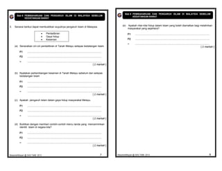 Bab 8 PEMBAHARUAN DAN PENGARUH ISLAM DI MALAYSIA SEBELUM
       Bab 8 PEMBAHARUAN DAN PENGARUH ISLAM DI MALAYSIA SEBELUM                                                                            KEDATANGAN BARAT
             KEDATANGAN BARAT


                                                                                                                                  (e)   Apakah nilai-nilai hidup dalam Islam yang boleh diamalkan bagi melahirkan
3.   Senarai berikut dapat membuktikan wujudnya pengaruh Islam di Malaysia.
                                                                                                                                        masyarakat yang sejahtera?

                                          Pentadbiran                                                                                  F1     ..........................................................................................................
                                          Gaya hidup
                                          Kesenian                                                                                     F2     ..........................................................................................................
                                                                                                                                        –      ..........................................................................................................
     (a) Senaraikan ciri-ciri pentadbiran di Tanah Melayu selepas kedatangan Islam.                                                                                                                                                          [ 2 markah ]

         F1      ..........................................................................................................
         F2      ..........................................................................................................
         –       ..........................................................................................................
                                                                                                               [ 2 markah ]


     (b) Nyatakan perkembangan kesenian di Tanah Melayu sebelum dan selepas
         kedatangan Islam

         F1      ..........................................................................................................
         F2      ..........................................................................................................
         –       ..........................................................................................................
                                                                                                               [ 2 markah ]

     (c) Apakah pengaruh Islam dalam gaya hidup masyarakat Melayu.

         F1      ..........................................................................................................
         F2      ..........................................................................................................
         –       ..........................................................................................................
                                                                                                               [ 2 markah ]

     (d) Buktikan dengan memberi contoh-contoh mercu tanda yang mencerminkan
         identiti Islam di negara kita?

         F1      ..........................................................................................................
         F2      ..........................................................................................................
         –       ..........................................................................................................
                                                                                                               [ 2 markah ]


MasariahMispari @ SAS T4B8 2013                                                                                         7     MasariahMispari @ SAS T4B8 2013                                                                                           8
 