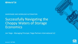 World®
’16
Successfully	Navigating	the	
Choppy	Waters	of	Storage	
Economics
Jon	Toigo - Managing	Principal,	Toigo Partners	International	LLC
Session	#		MFT89S
MAINFRAME	AND	WORKLOAD	AUTOMATION
 