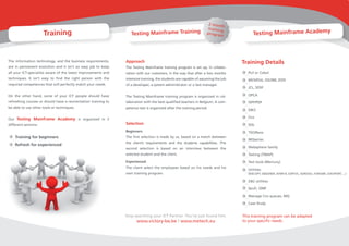 2 mont
                                                                                                                            h
                                                                                                                    trainin
                      Training                                     Testing Mainframe Training                                           Testing Mainframe Academy
                                                                                                                            g
                                                                                                                   progra
                                                                                                                           m




The information technology, and the business requirements,      Approach                                                           Training Details
are in permanent evolution and it isn’t an easy job to keep     The Testing Mainframe training program is set up, in collabo-
all your ICT-specialists aware of the latest improvements and   ration with our customers, in the way that after a two months        PL/I or Cobol
techniques. It isn’t easy to find the right person with the     intensive training, the students are capable of assuming the job     MVS/ESA, OS/390, Z/OS
required competences that will perfectly match your needs.      of a developer, a system administrator or a test manager.
                                                                                                                                     JCL, SDSF

On the other hand, some of your ICT people should have          The Testing Mainframe training program is organized in col-          OPCA
refreshing courses or should have a reorientation training to   laboration with the best qualified teachers in Belgium. A com-       ISPF/PDF
be able to use other tools or techniques.                       petence test is organized after the training period.
                                                                                                                                     DB/2

Our Testing Mainframe Academy is organized in 2                                                                                      Cics

different sections:                                             Selection                                                            SQL
                                                                Beginners                                                            TSO/Rexx
    Training for beginners                                      The first selection is made by us, based on a match between
                                                                                                                                     MQseries
                                                                the client’s requirements and the students capabilities. The
    Refresh for experienced
                                                                second selection is based on an interview between the                Websphere family

                                                                selected student and the client.                                     Testing (TMAP)

                                                                Experienced                                                          Test tools (Mercury)
                                                                The client select the employees based on his needs and his
                                                                                                                                     Utilities
                                                                own training program.                                                (IEBCOPY, IEBGENER, IEFBR14, SORTVS, ADRDSSU, FDR/ABR, GVEXPORT, ...)

                                                                                                                                     DB2 utilities

                                                                                                                                     Spufi, QMF

                                                                                                                                     Manage Cics queues, MQ

                                                                                                                                     Case Study


                                                                Stop searching your ICT Partner. You’ve just found him.            This training program can be adapted
                                                                      www.victory-be.be I www.metech.eu                            to your specific needs.
 