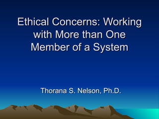 Ethical Concerns: Working with More than One Member of a System Thorana S. Nelson, Ph.D. 