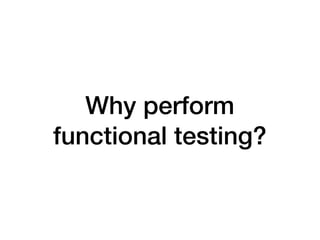 Why perform
functional testing?
 