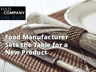 Food Manufacturer
Sets the Table for a
New Product
CASE STUDY
 