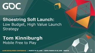 Shoestring Soft Launch:
Low Budget, High Value Launch
Strategy
Tom Kinniburgh
Mobile Free to Play
 