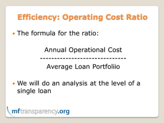 Efficiency: Operating Cost Ratio

   The formula for the ratio:

             Annual Operational Cost
           ------------------------------
              Average Loan Portfoliio

   We will do an analysis at the level of a
    single loan
 