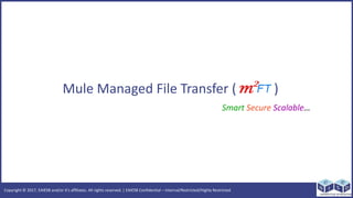 Copyright ? 2017, EAIESB and/or its affiliates. All rights reserved. | EAIESB Confidential C Internal/Restricted/Highly Restricted
Mule Managed File Transfer ()z )
Smart Secure Scalable
 