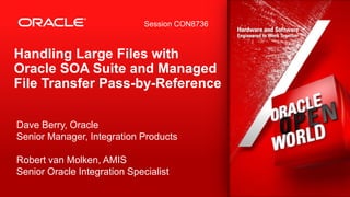 Session CON8736

Handling Large Files with
Oracle SOA Suite and Managed
File Transfer Pass-by-Reference
Dave Berry, Oracle
Senior Manager, Integration Products
Robert van Molken, AMIS
Senior Oracle Integration Specialist
Copyright © 2012, Oracle and/or its affiliates. All rights reserved.

 