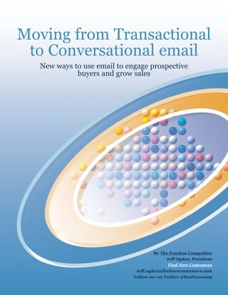 Moving from Transactional
 to Conversational email
  New ways to use email to engage prospective
            buyers and grow sales




                                      By The Fearless Competitor
                                           Jeff Ogden, President
                                            Find New Customers
                              Jeff.ogden@findnewcustomers.com
                             Follow me on Twitter @fearlesscomp
 