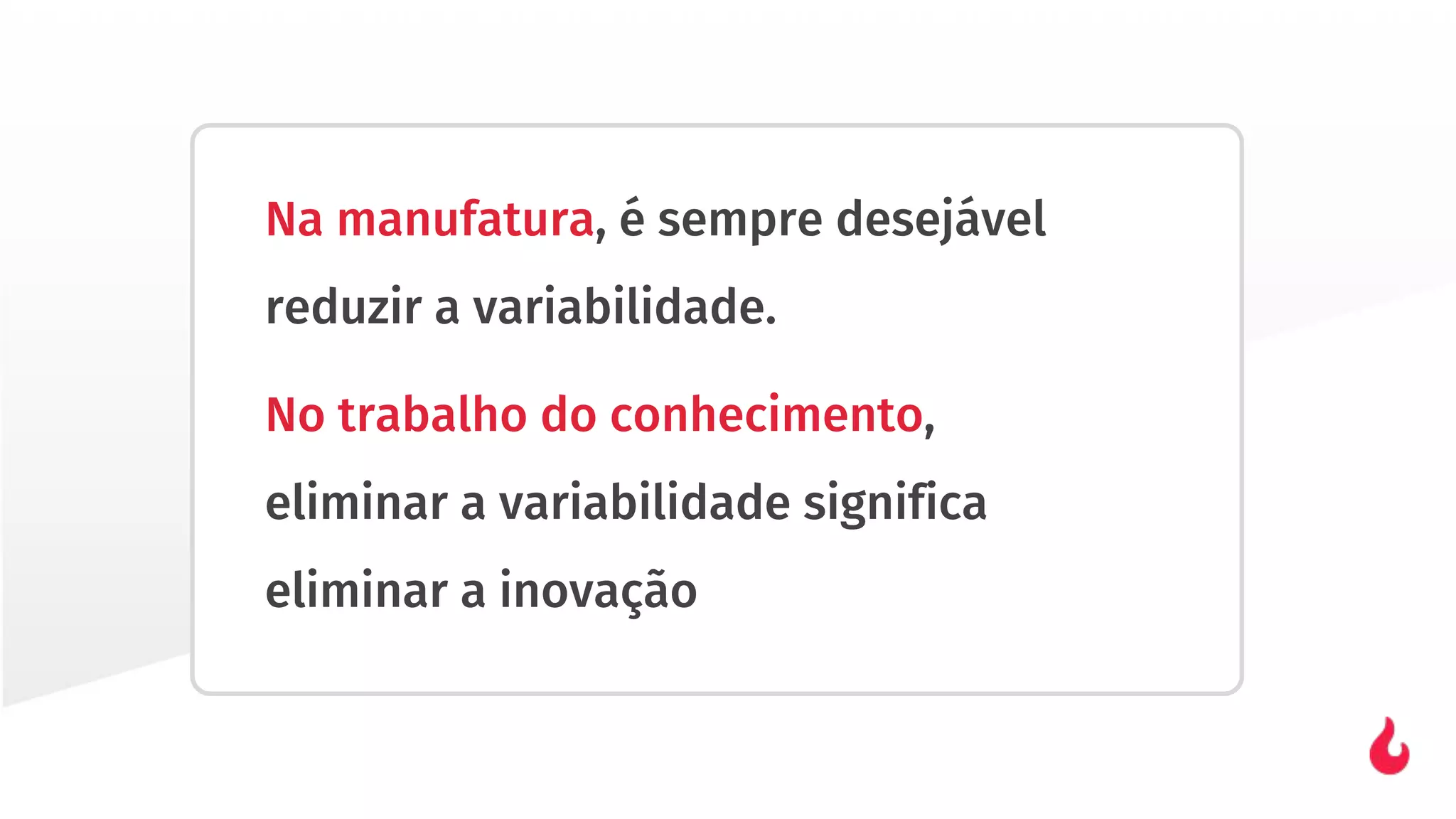 Na manufatura, é sempre desejável
reduzir a variabilidade.
No trabalho do conhecimento,
eliminar a variabilidade significa
eliminar a inovação
 