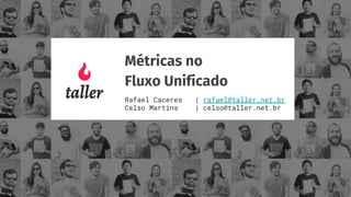 Métricas no
Fluxo Unificado
Rafael Caceres | rafael@taller.net.br
Celso Martins | celso@taller.net.br
 