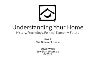 Understanding  Your  Home
History,  Psychology,  Political  Economy,  Future
Part  1
The  Dream  of  Home
David  Week
dew@assai.com.au
©  2014
 