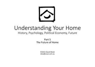 Understanding  Your  Home  
History,  Psychology,  Poli7cal  Economy,  Future
Part	
  5	
  
The	
  Future	
  of	
  Home	
  
	
  
	
  
©2015	
  David	
  Week	
  
dew@assai.com.au	
  
 