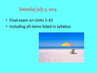 Saturday July 5, 2014
• Final exam on Units 1-10
• Including all items listed in syllabus
 