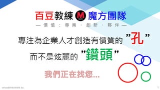 百豆教練 魔方團隊
mFundBANKnWADE Inc. 11
專注為企業人才創造有價質的 ”孔”
而不是炫麗的 ”鑽頭”
— 價 值 ： 專 業 、 創 新 、 夥 伴 —
 