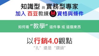 知識型 與 實務型專家
加入 百豆教練 資格與條件
以行銷4.0觀點
“孔”還是“鑽頭”
如何看 ”教學” 這件事 或 這個東西
 