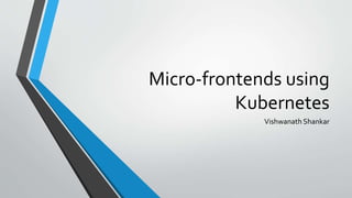 Micro-frontends using
Kubernetes
Vishwanath Shankar
 