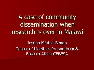 A case of community dissemination when research is over in Malawi Joseph Mfutso-Bengo Center of bioethics for southern & Eastern Africa-CEBESA 