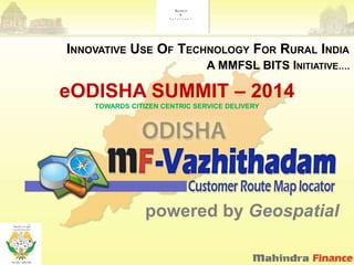INNOVATIVE USE OF TECHNOLOGY FOR RURAL INDIA
A MMFSL BITS INITIATIVE….

eODISHA SUMMIT – 2014
TOWARDS CITIZEN CENTRIC SERVICE DELIVERY

powered by Geospatial

 